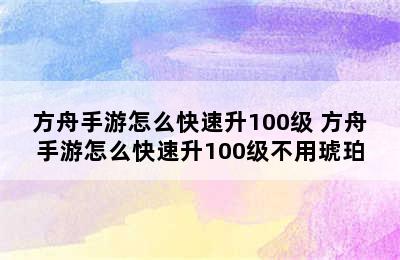 方舟手游怎么快速升100级 方舟手游怎么快速升100级不用琥珀